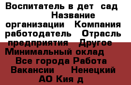 Воспитатель в дет. сад N113 › Название организации ­ Компания-работодатель › Отрасль предприятия ­ Другое › Минимальный оклад ­ 1 - Все города Работа » Вакансии   . Ненецкий АО,Кия д.